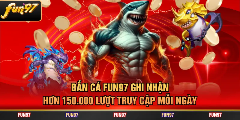 Bắn cá FUN97 ghi nhận hơn 150.000 lượt truy cập mỗi ngày