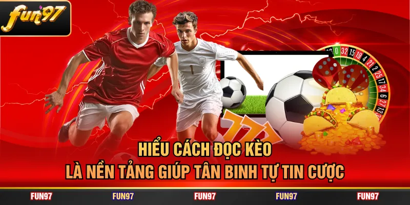 Hiểu cách đọc kèo là nền tảng giúp tân binh tự tin cược