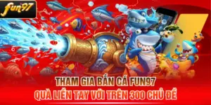 Tham Gia Bắn Cá FUN97 - Quà Liền Tay Với Trên 300 Chủ Đề