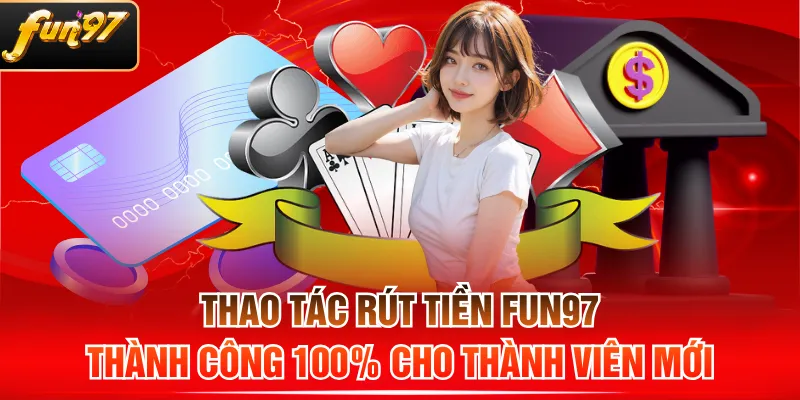 Thao Tác Rút Tiền FUN97 Thành Công 100% Cho Thành Viên Mới