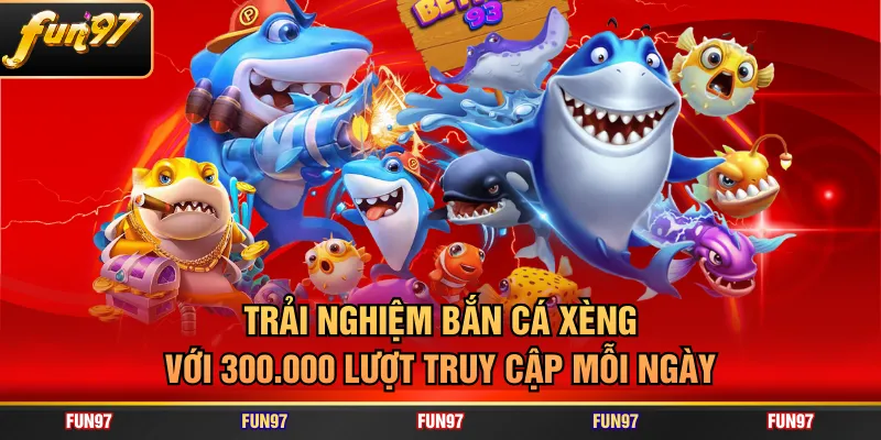 Trải nghiệm Bắn Cá Xèng với 300.000 lượt truy cập mỗi ngày