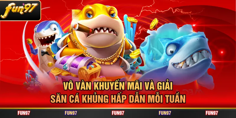 Vô vàn khuyến mãi và giải săn cá khủng hấp dẫn mỗi tuần
